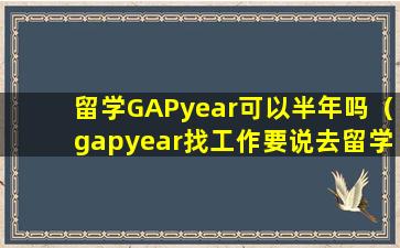 留学GAPyear可以半年吗（gapyear找工作要说去留学嘛）