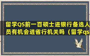 留学QS前一百硕士进银行备选人员有机会进省行机关吗（留学qs前一百硕士进银行备选人员有机会进省行机关吗）