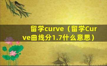 留学curve（留学Curve曲线分1.7什么意思）