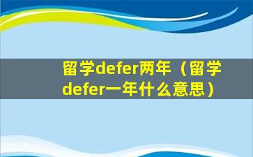 留学defer两年（留学defer一年什么意思）
