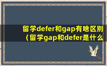 留学defer和gap有啥区别（留学gap和defer是什么意思）