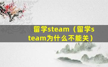 留学steam（留学steam为什么不能关）