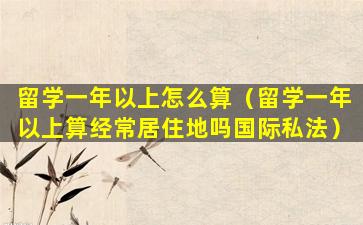 留学一年以上怎么算（留学一年以上算经常居住地吗国际私法）