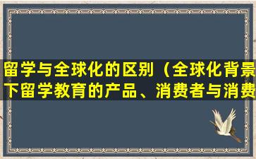 留学与全球化的区别（全球化背景下留学教育的产品、消费者与消费行为）