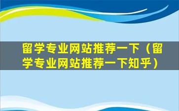 留学专业网站推荐一下（留学专业网站推荐一下知乎）