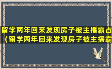 留学两年回来发现房子被主播霸占（留学两年回来发现房子被主播霸占怎么办）