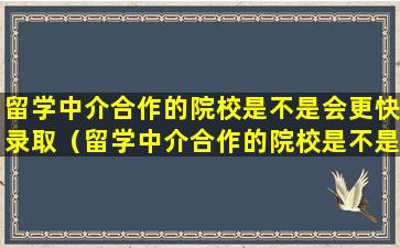 留学中介合作的院校是不是会更快录取（留学中介合作的院校是不是会更快录取学生）