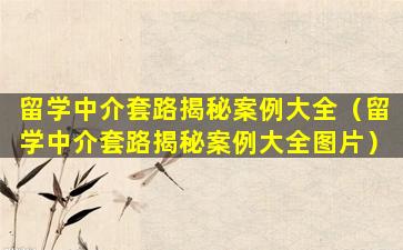 留学中介套路揭秘案例大全（留学中介套路揭秘案例大全图片）