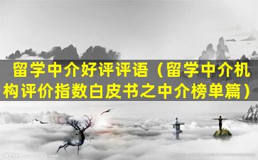 留学中介好评评语（留学中介机构评价指数白皮书之中介榜单篇）
