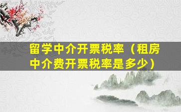 留学中介开票税率（租房中介费开票税率是多少）