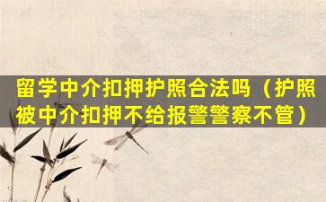 留学中介扣押护照合法吗（护照被中介扣押不给报警警察不管）