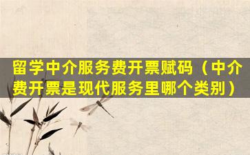 留学中介服务费开票赋码（中介费开票是现代服务里哪个类别）