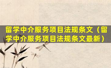 留学中介服务项目法规条文（留学中介服务项目法规条文最新）