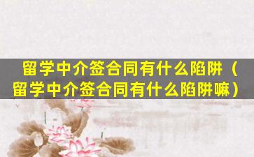 留学中介签合同有什么陷阱（留学中介签合同有什么陷阱嘛）