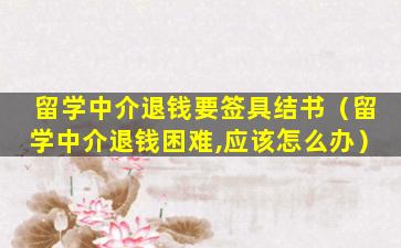 留学中介退钱要签具结书（留学中介退钱困难,应该怎么办）