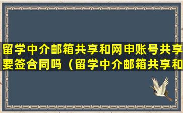 留学中介邮箱共享和网申账号共享要签合同吗（留学中介邮箱共享和网申账号共享要签合同吗安全吗）