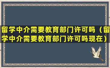 留学中介需要教育部门许可吗（留学中介需要教育部门许可吗现在）