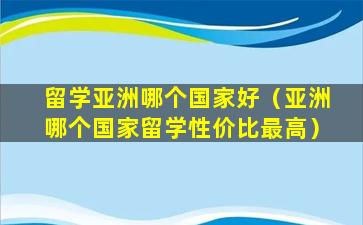 留学亚洲哪个国家好（亚洲哪个国家留学性价比最高）