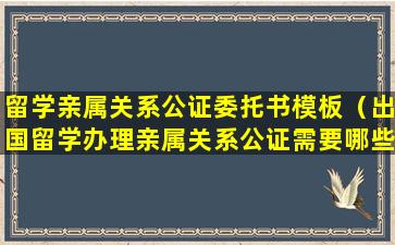 留学亲属关系公证委托书模板（出国留学办理亲属关系公证需要哪些材料,以及费用）