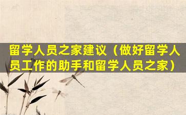 留学人员之家建议（做好留学人员工作的助手和留学人员之家）