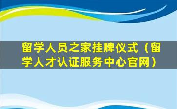 留学人员之家挂牌仪式（留学人才认证服务中心官网）