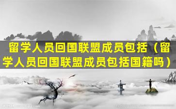 留学人员回国联盟成员包括（留学人员回国联盟成员包括国籍吗）
