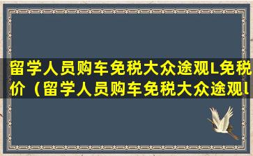 留学人员购车免税大众途观L免税价（留学人员购车免税大众途观l免税价）