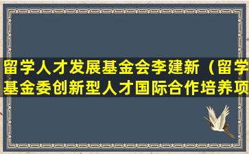 留学人才发展基金会李建新（留学基金委创新型人才国际合作培养项目）