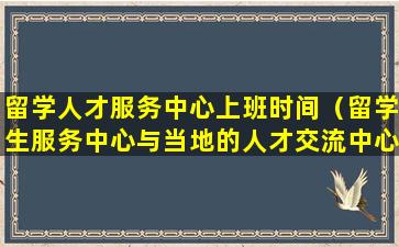 留学人才服务中心上班时间（留学生服务中心与当地的人才交流中心）