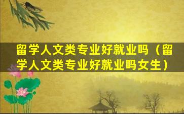 留学人文类专业好就业吗（留学人文类专业好就业吗女生）