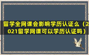 留学全网课会影响学历认证么（2021留学网课可以学历认证吗）
