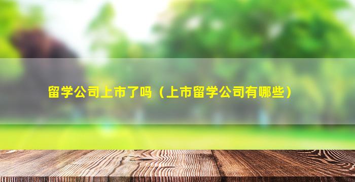 留学公司上市了吗（上市留学公司有哪些）