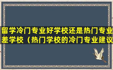留学冷门专业好学校还是热门专业差学校（热门学校的冷门专业建议读研吗）