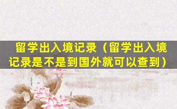留学出入境记录（留学出入境记录是不是到国外就可以查到）
