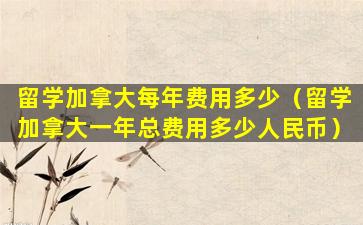 留学加拿大每年费用多少（留学加拿大一年总费用多少人民币）