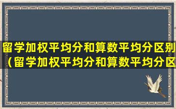留学加权平均分和算数平均分区别（留学加权平均分和算数平均分区别是什么）