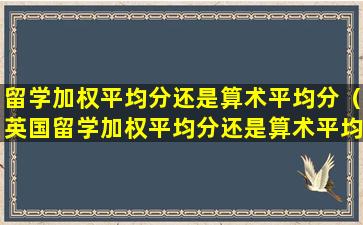 留学加权平均分还是算术平均分（英国留学加权平均分还是算术平均分）