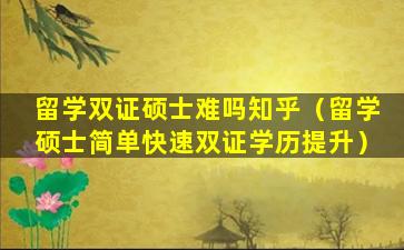 留学双证硕士难吗知乎（留学硕士简单快速双证学历提升）