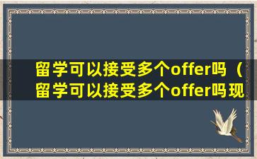 留学可以接受多个offer吗（留学可以接受多个offer吗现在）