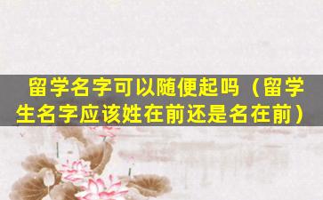 留学名字可以随便起吗（留学生名字应该姓在前还是名在前）