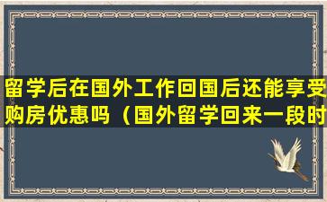 留学后在国外工作回国后还能享受购房优惠吗（国外留学回来一段时间再出国工作回国还能落户上海吗）