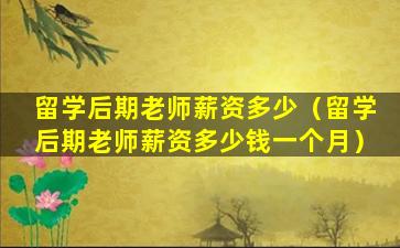 留学后期老师薪资多少（留学后期老师薪资多少钱一个月）