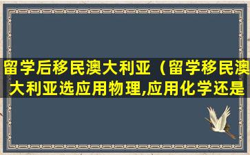 留学后移民澳大利亚（留学移民澳大利亚选应用物理,应用化学还是生物科学）