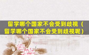 留学哪个国家不会受到歧视（留学哪个国家不会受到歧视呢）