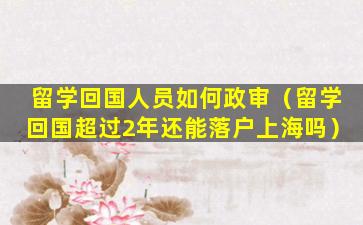 留学回国人员如何政审（留学回国超过2年还能落户上海吗）