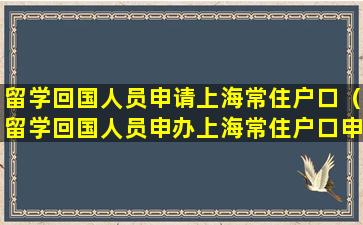 留学回国人员申请上海常住户口（留学回国人员申办上海常住户口申请材料清单）