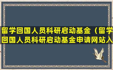留学回国人员科研启动基金（留学回国人员科研启动基金申请网站入口2023）