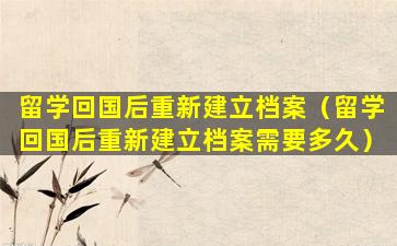 留学回国后重新建立档案（留学回国后重新建立档案需要多久）