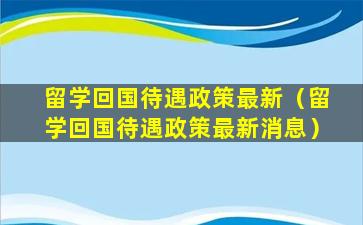 留学回国待遇政策最新（留学回国待遇政策最新消息）