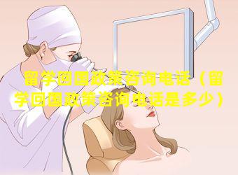 留学回国政策咨询电话（留学回国政策咨询电话是多少）